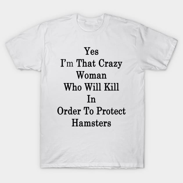 Yes I'm That Crazy Woman Who Will Kill In Order To Protect Hamsters T-Shirt by supernova23